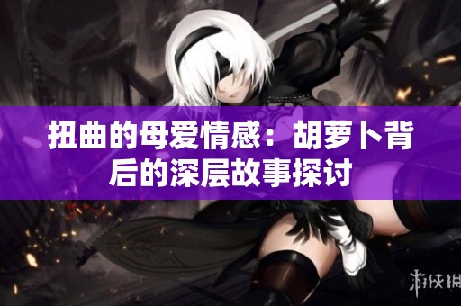 扭曲的母爱情感：胡萝卜背后的深层故事探讨