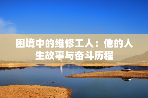 困境中的维修工人：他的人生故事与奋斗历程