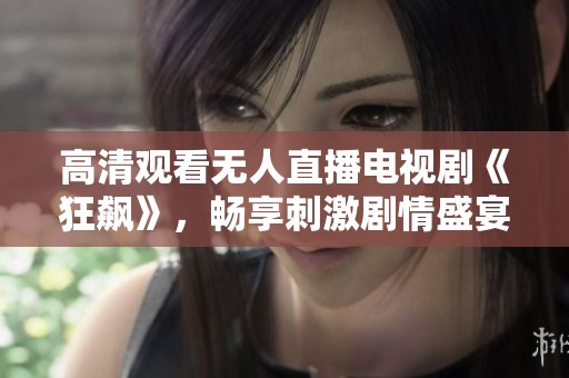 高清观看无人直播电视剧《狂飙》，畅享刺激剧情盛宴