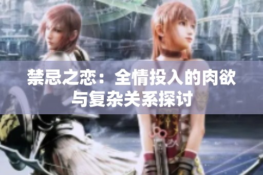 禁忌之恋：全情投入的肉欲与复杂关系探讨