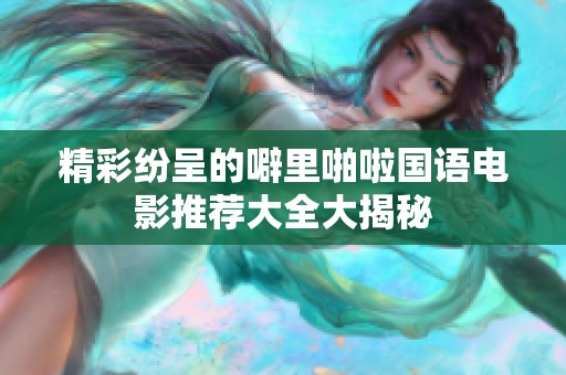 精彩纷呈的噼里啪啦国语电影推荐大全大揭秘