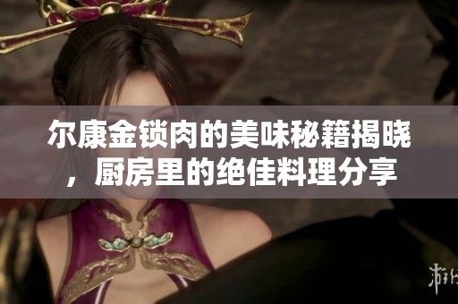 尔康金锁肉的美味秘籍揭晓，厨房里的绝佳料理分享