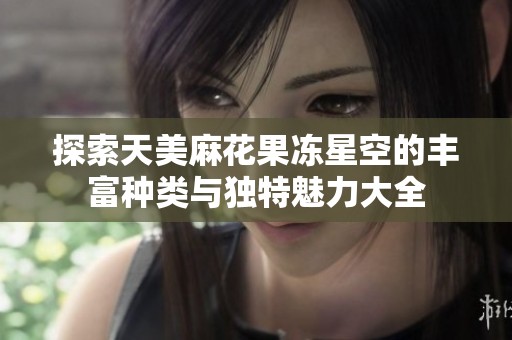 探索天美麻花果冻星空的丰富种类与独特魅力大全