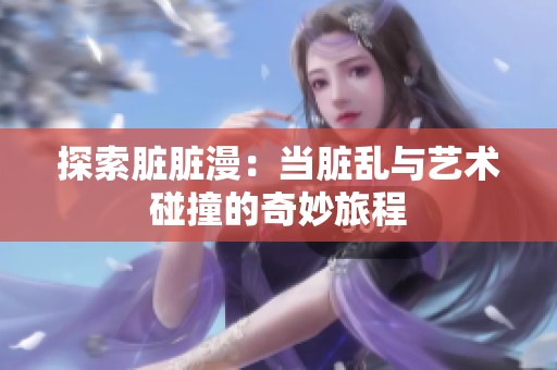 探索脏脏漫：当脏乱与艺术碰撞的奇妙旅程