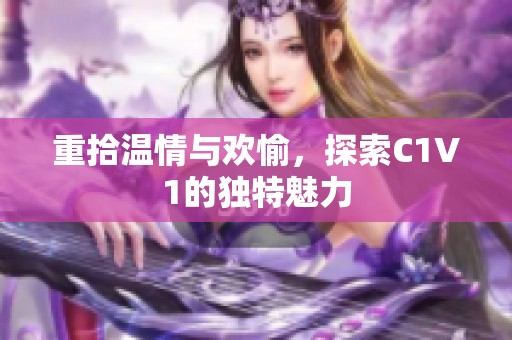 重拾温情与欢愉，探索C1V1的独特魅力