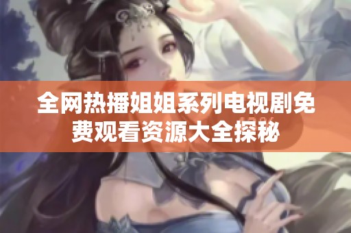 全网热播姐姐系列电视剧免费观看资源大全探秘