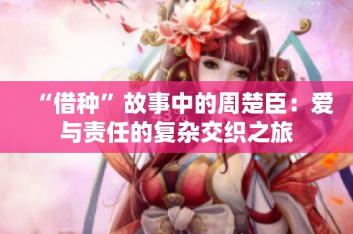 “借种”故事中的周楚臣：爱与责任的复杂交织之旅