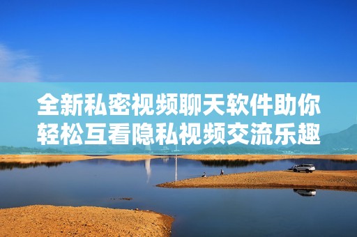 全新私密视频聊天软件助你轻松互看隐私视频交流乐趣