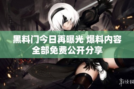 黑料门今日再曝光 爆料内容全部免费公开分享