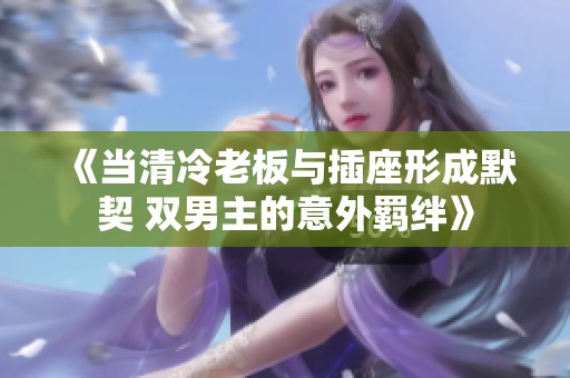 《当清冷老板与插座形成默契 双男主的意外羁绊》
