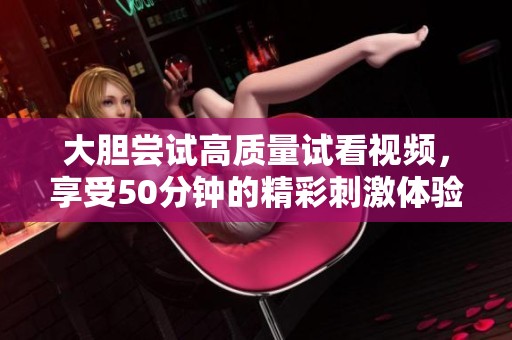 大胆尝试高质量试看视频，享受50分钟的精彩刺激体验