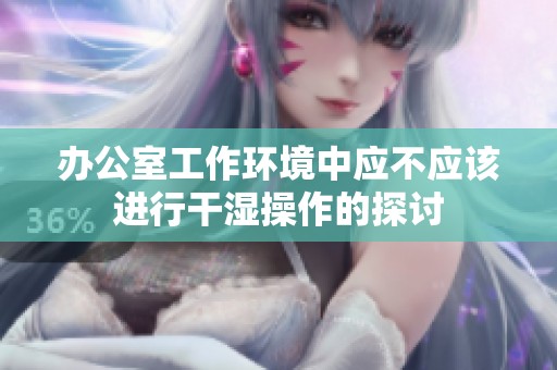 办公室工作环境中应不应该进行干湿操作的探讨