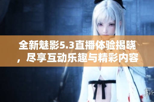 全新魅影5.3直播体验揭晓，尽享互动乐趣与精彩内容