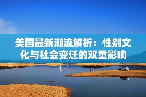 美国最新潮流解析：性别文化与社会变迁的双重影响