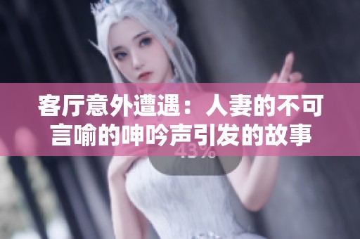 客厅意外遭遇：人妻的不可言喻的呻吟声引发的故事