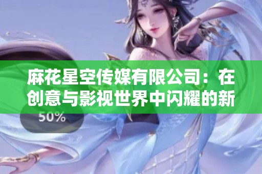 麻花星空传媒有限公司：在创意与影视世界中闪耀的新星