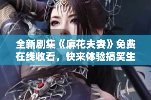 全新剧集《麻花夫妻》免费在线收看，快来体验搞笑生活！