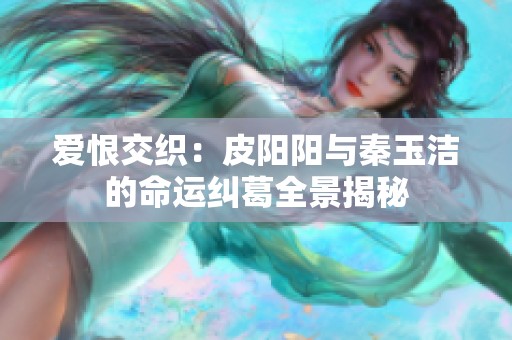 爱恨交织：皮阳阳与秦玉洁的命运纠葛全景揭秘