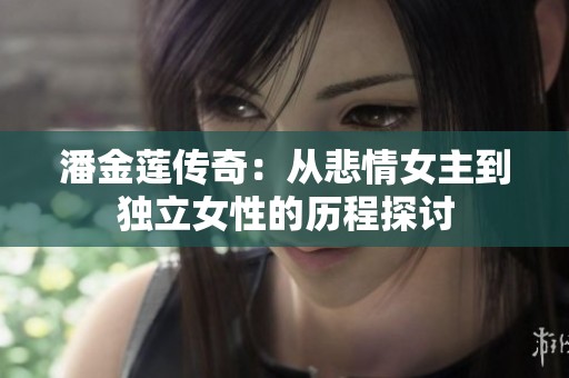 潘金莲传奇：从悲情女主到独立女性的历程探讨