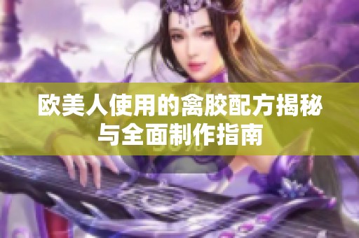 欧美人使用的禽胶配方揭秘与全面制作指南