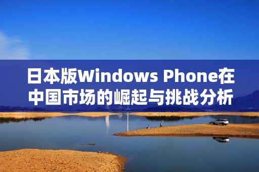 日本版Windows Phone在中国市场的崛起与挑战分析