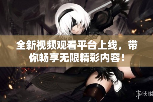全新视频观看平台上线，带你畅享无限精彩内容！