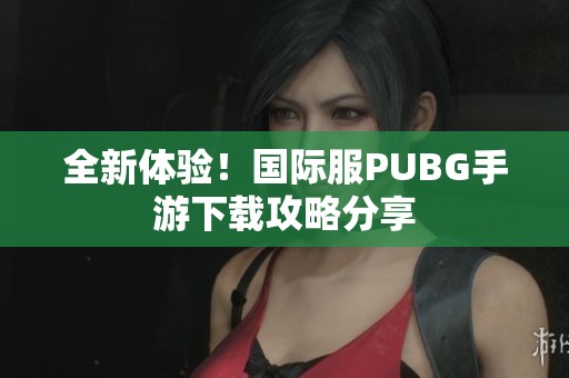 全新体验！国际服PUBG手游下载攻略分享