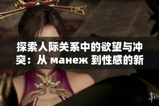 探索人际关系中的欲望与冲突：从 манеж 到性感的新浪潮
