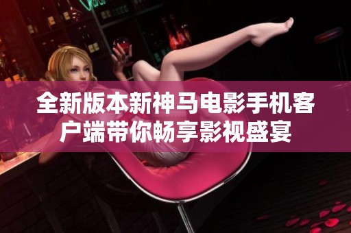 全新版本新神马电影手机客户端带你畅享影视盛宴