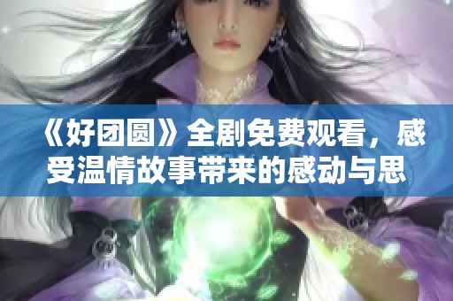《好团圆》全剧免费观看，感受温情故事带来的感动与思考