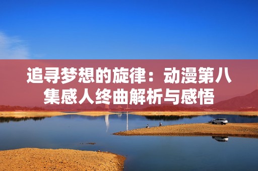 追寻梦想的旋律：动漫第八集感人终曲解析与感悟