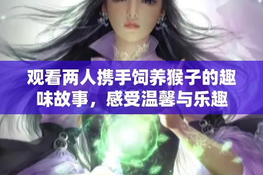 观看两人携手饲养猴子的趣味故事，感受温馨与乐趣