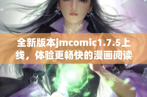 全新版本jmcomic1.7.5上线，体验更畅快的漫画阅读乐趣