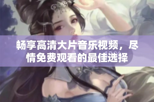 畅享高清大片音乐视频，尽情免费观看的最佳选择