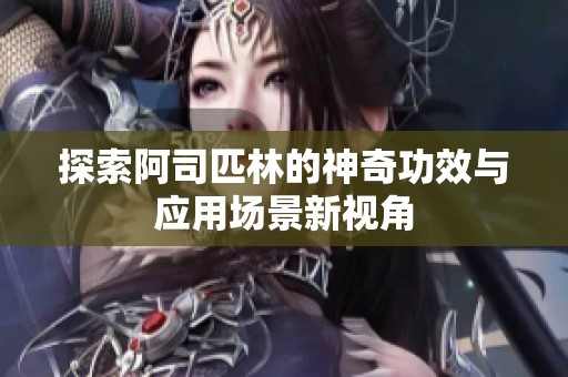 探索阿司匹林的神奇功效与应用场景新视角