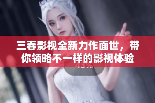 三春影视全新力作面世，带你领略不一样的影视体验