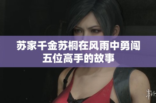 苏家千金苏桐在风雨中勇闯五位高手的故事