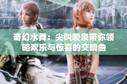 奇幻水舞：尖叫喷泉带你领略欢乐与惊喜的交响曲