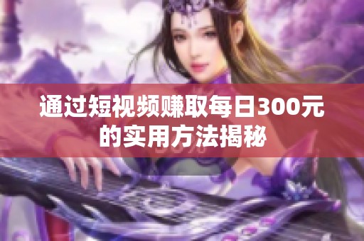 通过短视频赚取每日300元的实用方法揭秘