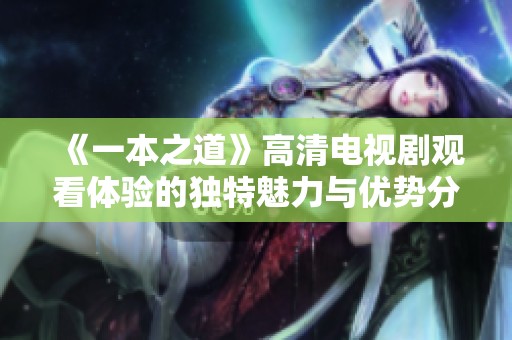 《一本之道》高清电视剧观看体验的独特魅力与优势分析