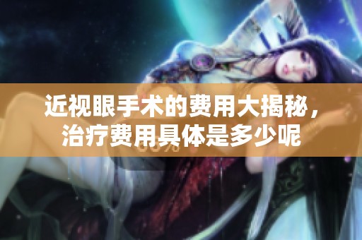 近视眼手术的费用大揭秘，治疗费用具体是多少呢