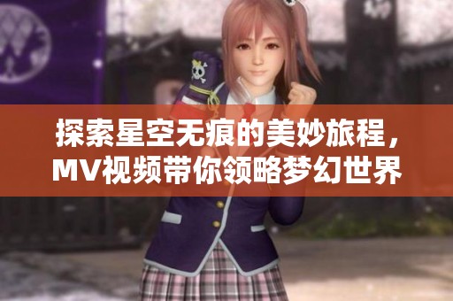 探索星空无痕的美妙旅程，MV视频带你领略梦幻世界