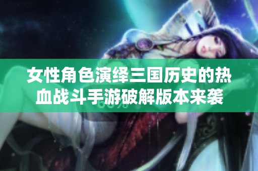 女性角色演绎三国历史的热血战斗手游破解版本来袭