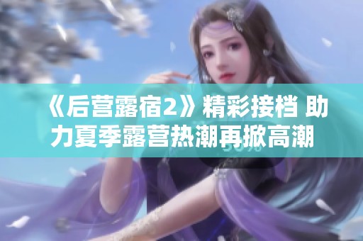 《后营露宿2》精彩接档 助力夏季露营热潮再掀高潮