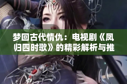 梦回古代情仇：电视剧《凤归四时歌》的精彩解析与推荐
