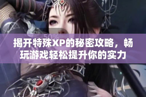揭开特殊XP的秘密攻略，畅玩游戏轻松提升你的实力