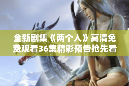 全新剧集《两个人》高清免费观看36集精彩预告抢先看