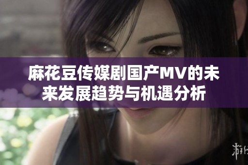 麻花豆传媒剧国产MV的未来发展趋势与机遇分析