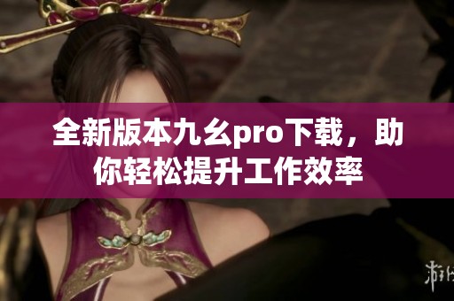 全新版本九幺pro下载，助你轻松提升工作效率