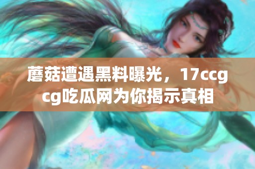 蘑菇遭遇黑料曝光，17ccgcg吃瓜网为你揭示真相
